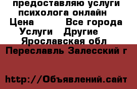 предоставляю услуги психолога онлайн › Цена ­ 400 - Все города Услуги » Другие   . Ярославская обл.,Переславль-Залесский г.